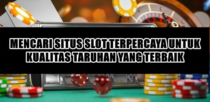 MENCARI SITUS SLOT TERPERCAYA UNTUK KUALITAS TARUHAN YANG TERBAIK